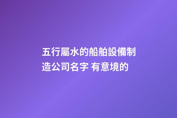 五行屬水的船舶設備制造公司名字 有意境的-第1張-公司起名-玄機派